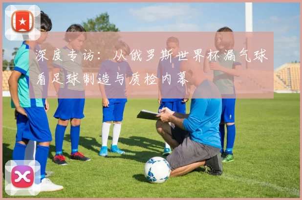 深度专访：从俄罗斯世界杯漏气球看足球制造与质检内幕