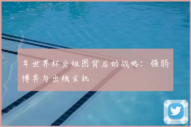 年世界杯分组图背后的战略：强弱博弈与出线玄机