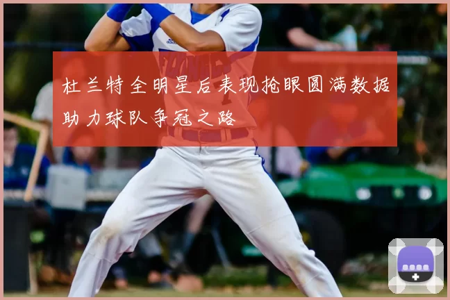 杜兰特全明星后表现抢眼圆满数据助力球队争冠之路