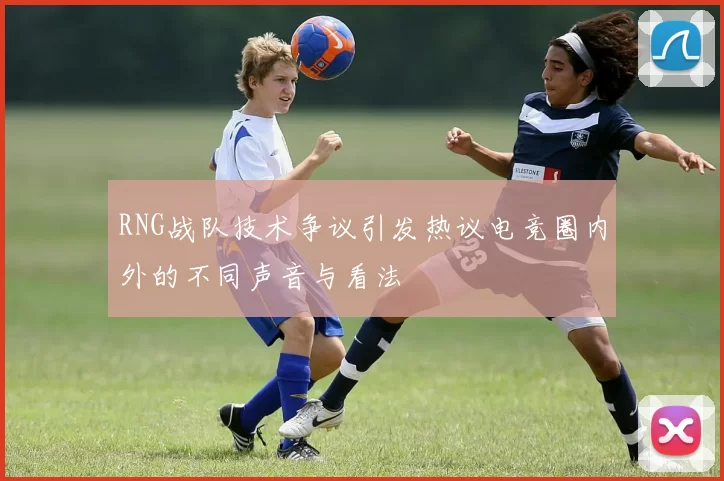 RNG战队技术争议引发热议电竞圈内外的不同声音与看法
