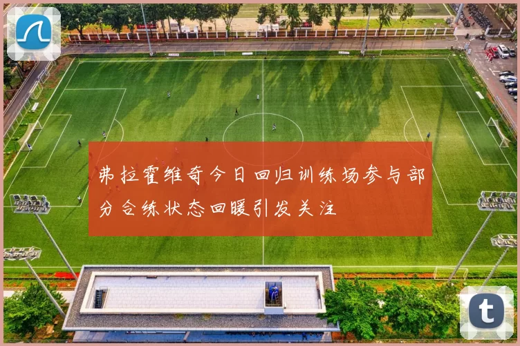 弗拉霍维奇今日回归训练场参与部分合练状态回暖引发关注