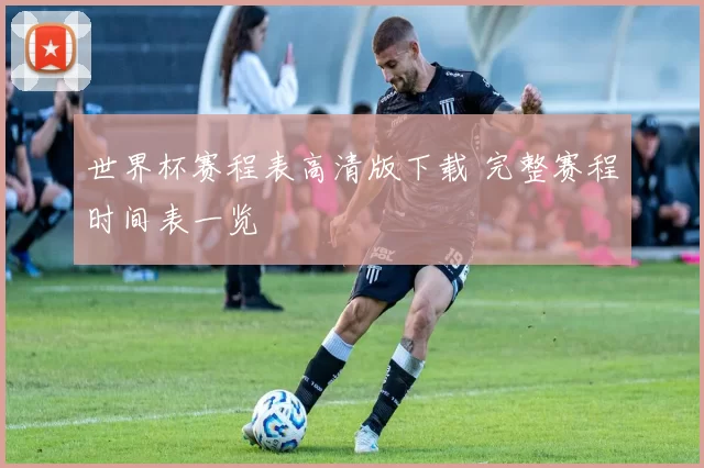 世界杯赛程表高清版下载 完整赛程时间表一览
