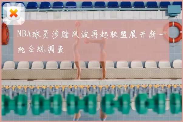 NBA球员涉赌风波再起联盟展开新一轮合规调查